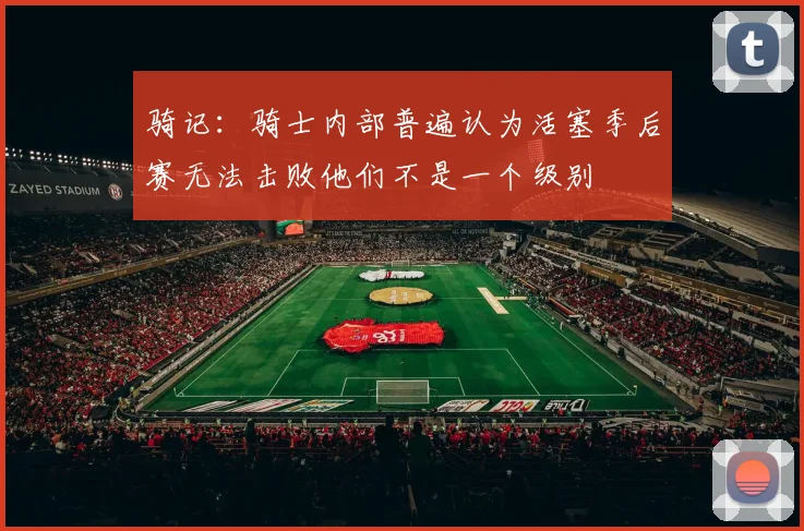 骑记:骑士内部普遍认为活塞季后赛无法击败他们不是一个级别