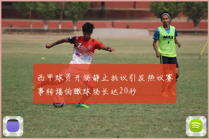 西甲球员开场静止抗议引发热议赛事转播俯瞰球场长达20秒