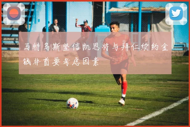 马特乌斯坚信凯恩将与拜仁续约金钱非首要考虑因素