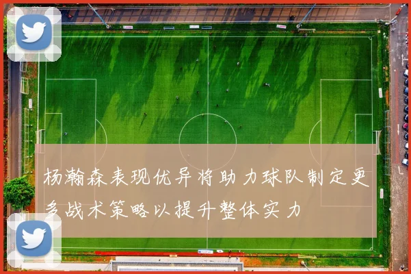 杨瀚森表现优异将助力球队制定更多战术策略以提升整体实力
