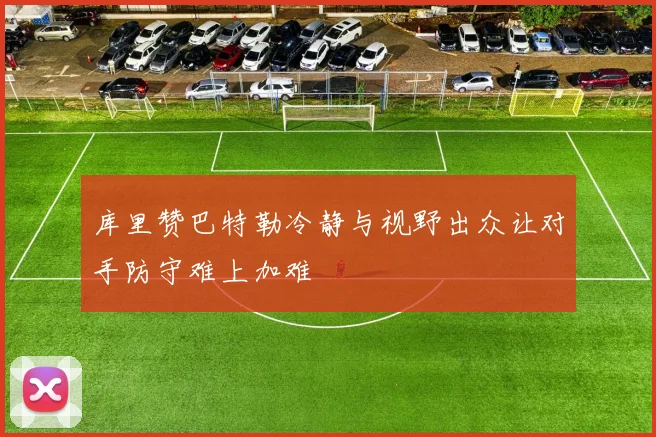 库里赞巴特勒冷静与视野出众让对手防守难上加难