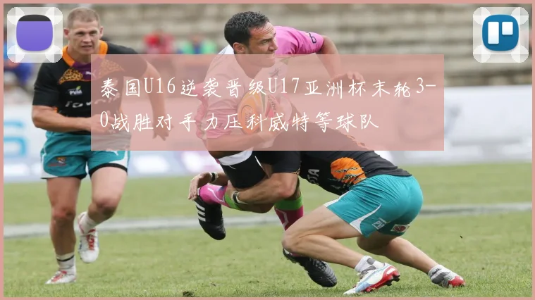 泰国U16逆袭晋级U17亚洲杯末轮3-0战胜对手力压科威特等球队