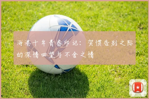 海港十年青春印记:贺惯告别之际的深情回望与不舍之情