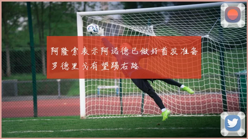 阿隆索表示阿诺德已做好首发准备罗德里戈有望踢右路