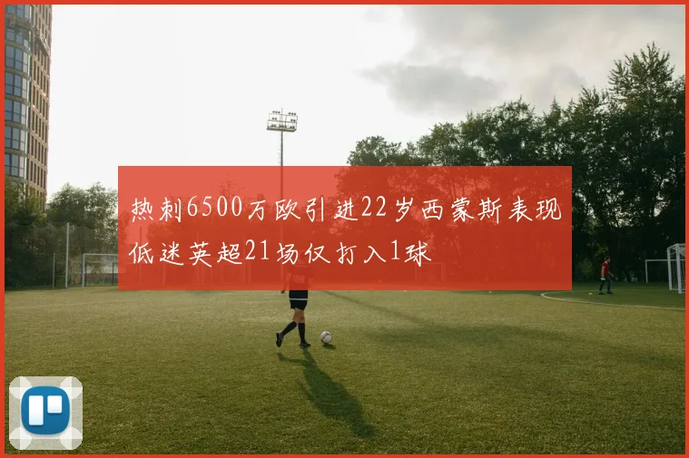 热刺6500万欧引进22岁西蒙斯表现低迷英超21场仅打入1球