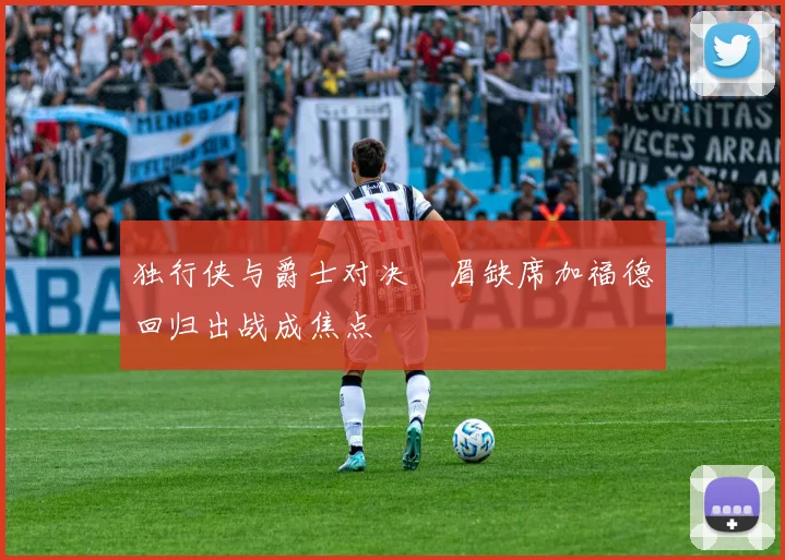 独行侠与爵士对决濃眉缺席加福德回归出战成焦点