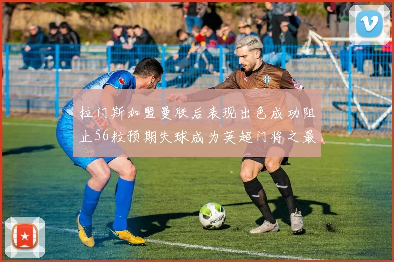 拉门斯加盟曼联后表现出色成功阻止56粒预期失球成为英超门将之最