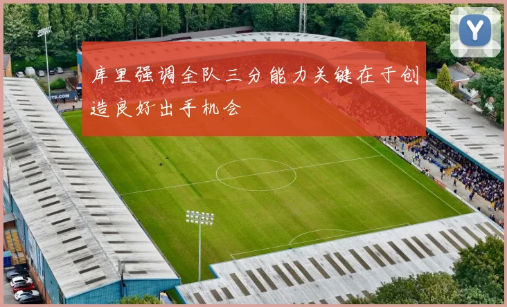库里强调全队三分能力关键在于创造良好出手机会