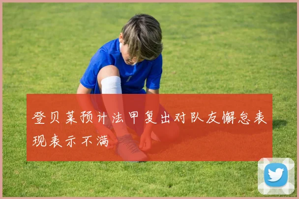 登贝莱预计法甲复出对队友懈怠表现表示不满
