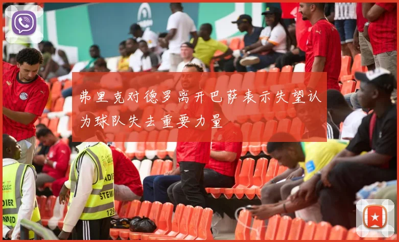 弗里克对德罗离开巴萨表示失望认为球队失去重要力量