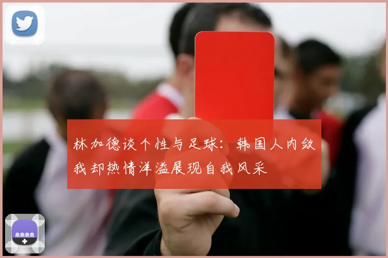 林加德谈个性与足球：韩国人内敛我却热情洋溢展现自我风采