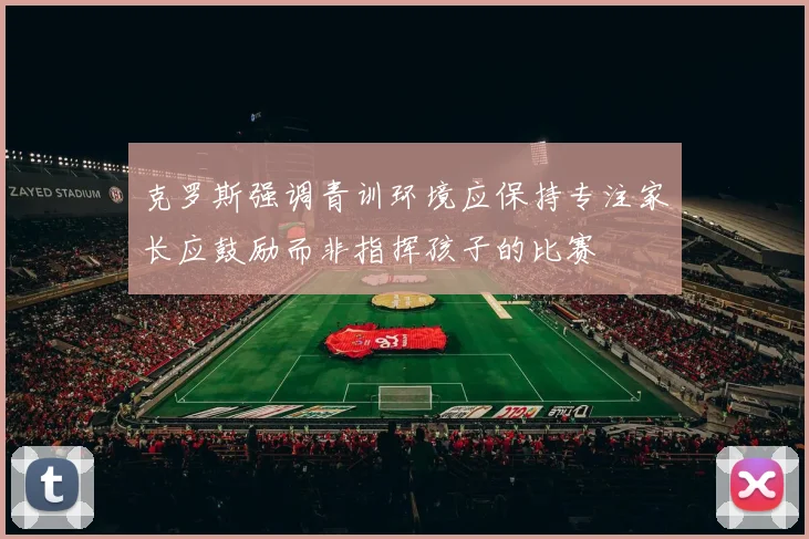 克罗斯强调青训环境应保持专注家长应鼓励而非指挥孩子的比赛