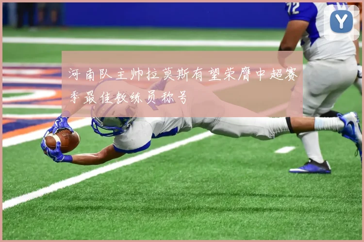 河南队主帅拉莫斯有望荣膺中超赛季最佳教练员称号