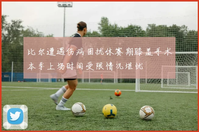 比尔遭遇伤病困扰休赛期膝盖手术本季上场时间受限情况堪忧
