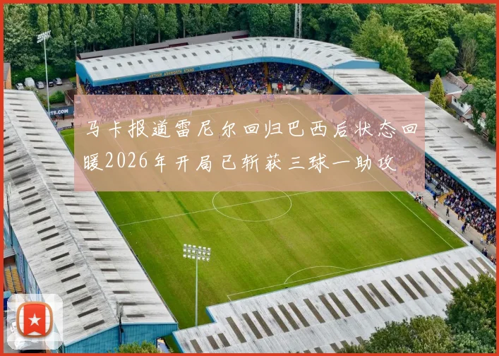马卡报道雷尼尔回归巴西后状态回暖2026年开局已斩获三球一助攻