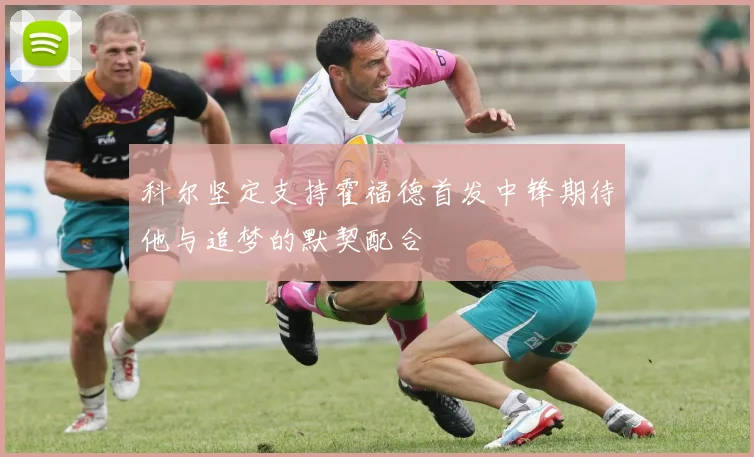 科尔坚定支持霍福德首发中锋期待他与追梦的默契配合