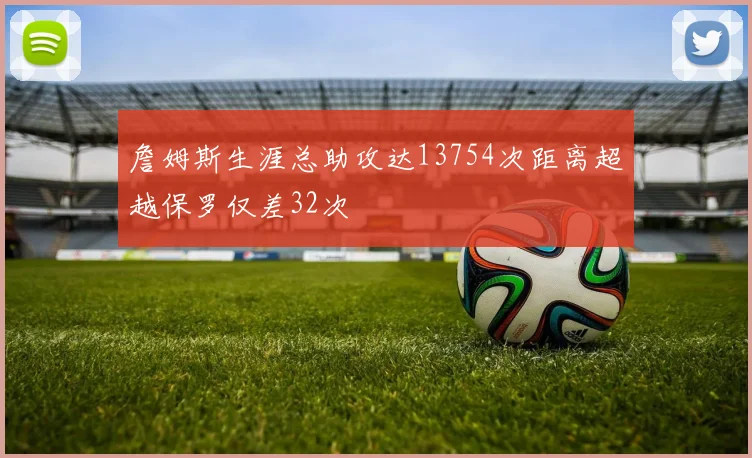 詹姆斯生涯总助攻达13754次距离超越保罗仅差32次