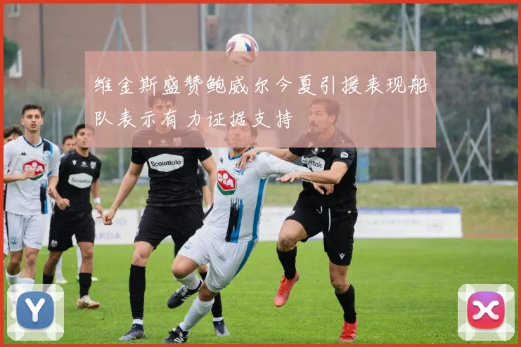 维金斯盛赞鲍威尔今夏引援表现船队表示有力证据支持