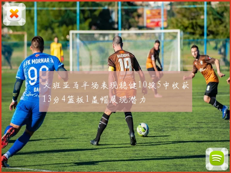 文班亚马半场表现稳健10投5中收获13分4篮板1盖帽展现潜力